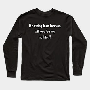 If nothing lasts forever, will you be my nothing? Long Sleeve T-Shirt